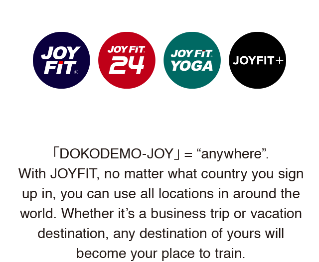 どこでも（DOCODEMO）= ANYWHEREのこと。JOYFITなら、どの国で入会しても、日本をはじめ、世界中のJOYFITを自由にご利用いただけます。出張先でも、旅行先でも。あなたの行く先が、どこでもトレーニングの場所になる。