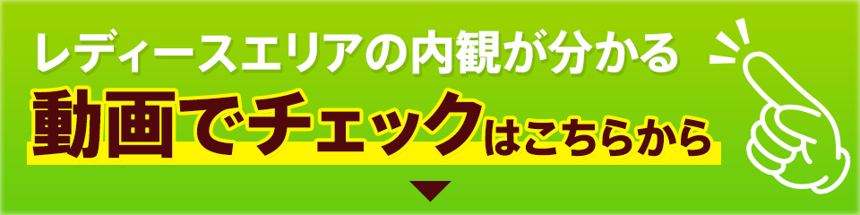 レディースエリアの内観が分かる動画でチェックはこちらから