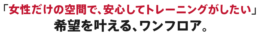 女性だけの空間で、安心してトレーニングがしたい　希望を叶える、ワンフロア