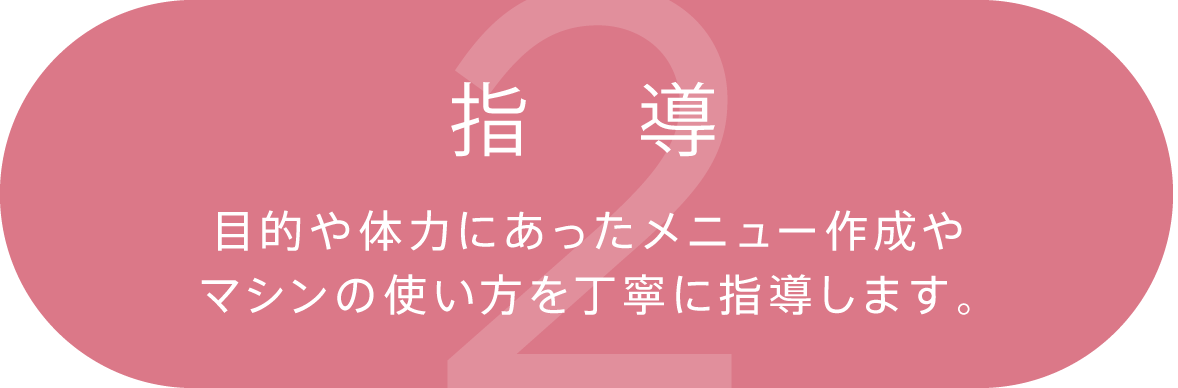 2.指導 目的や体力にあったメニュー作成やマシンの使い方を丁寧に指導します。