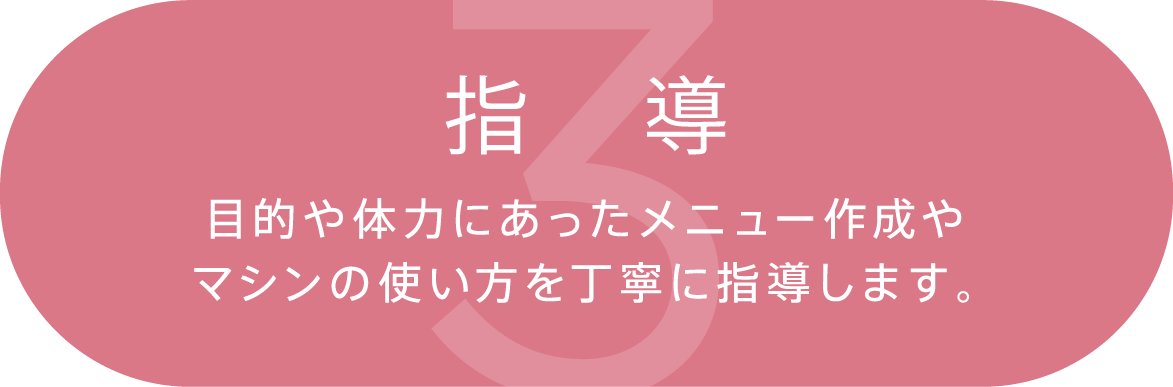 3.指導 目的や体力にあったメニュー作成やマシンの使い方を丁寧に指導します。