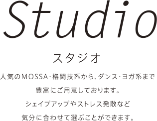 STUDIO スタジオ 人気のMOSSA・格闘技系から、ダンス・ヨガ系まで豊富にご用意しております。シェイプアップやストレス発散など気分に合わせて選ぶことができます。