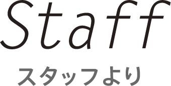 Staff スタッフより