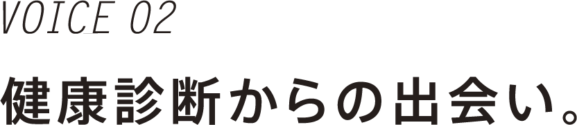 VOICE 02 健康診断からの出会い。