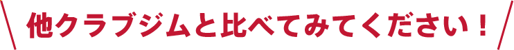 他クラブジムと比べてみてください！