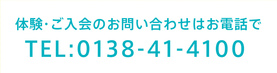 体験・ご入会のお問い合わせはお電話で TEL:0138-41-4100