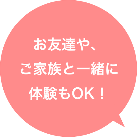 お友達や、ご家族と一緒に体験もOK！