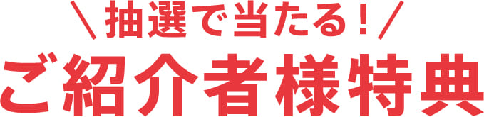 抽選で当たる！ご紹介者様特典