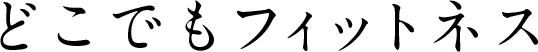 いつでも、どこでもフィットネス