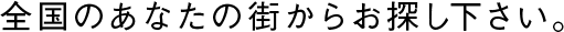 全国のあなたの街からお探し下さい。
